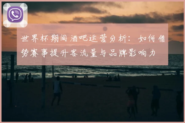 世界杯期间酒吧运营分析:如何借势赛事提升客流量与品牌影响力
