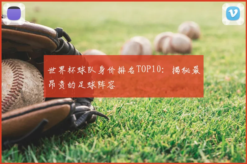 世界杯球队身价排名TOP10:揭秘最昂贵的足球阵容