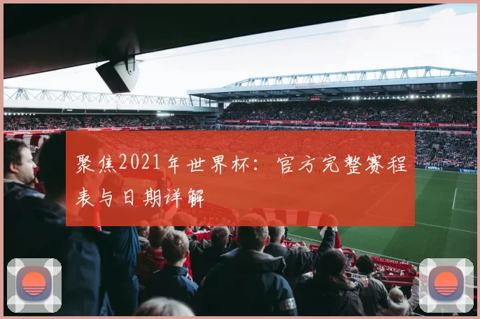 聚焦2021年世界杯:官方完整赛程表与日期详解