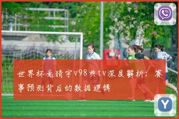 世界杯竞猜宇v98典tv深度解析：赛事预测背后的数据逻辑