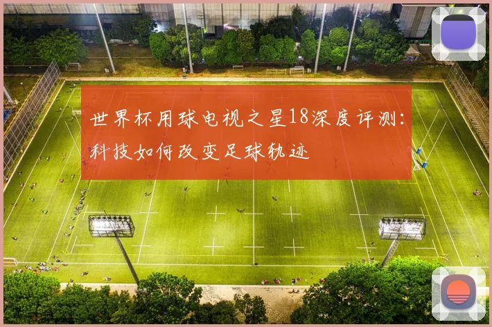 世界杯用球电视之星18深度评测：科技如何改变足球轨迹