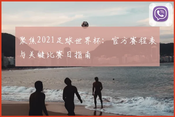 聚焦2021足球世界杯:官方赛程表与关键比赛日指南