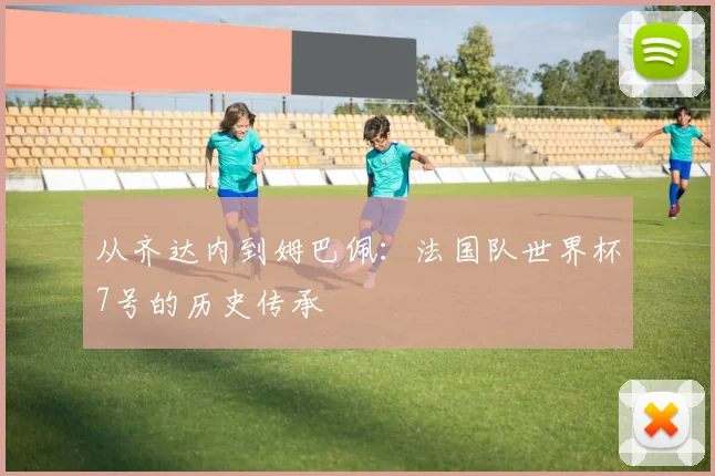 从齐达内到姆巴佩:法国队世界杯7号的历史传承
