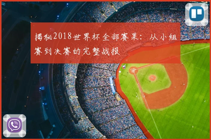 揭秘2018世界杯全部赛果：从小组赛到决赛的完整战报