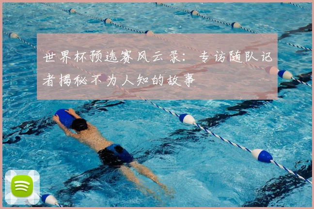 世界杯预选赛风云录：专访随队记者揭秘不为人知的故事