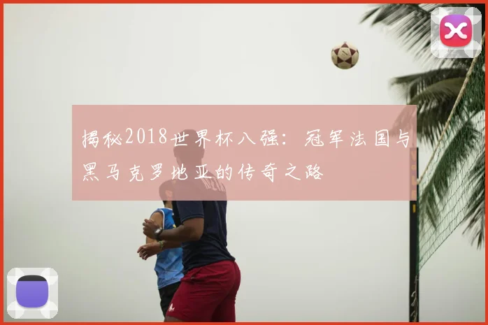 揭秘2018世界杯八强：冠军法国与黑马克罗地亚的传奇之路