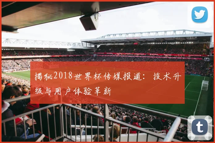 揭秘2018世界杯传媒报道：技术升级与用户体验革新