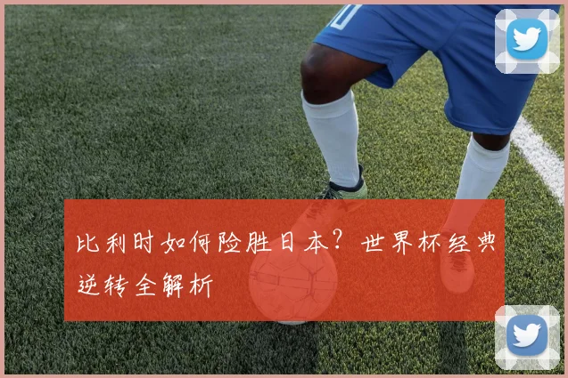 比利时如何险胜日本？世界杯经典逆转全解析