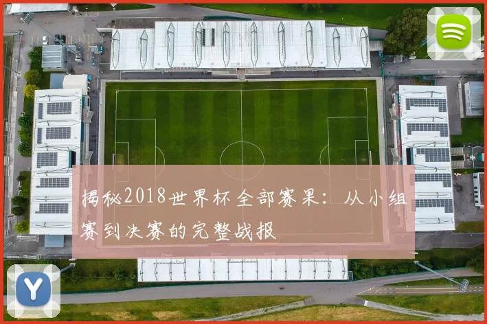 揭秘2018世界杯全部赛果：从小组赛到决赛的完整战报