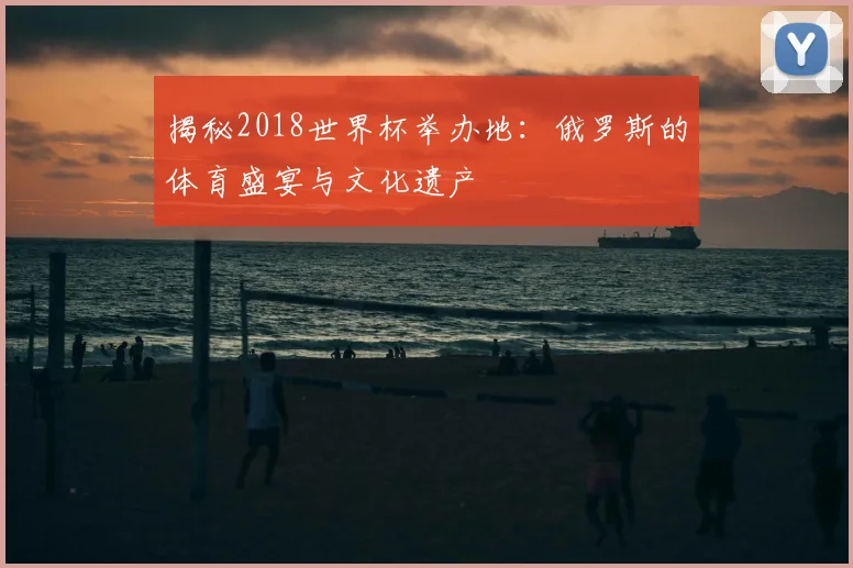 揭秘2018世界杯举办地：俄罗斯的体育盛宴与文化遗产