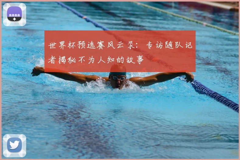 世界杯预选赛风云录：专访随队记者揭秘不为人知的故事