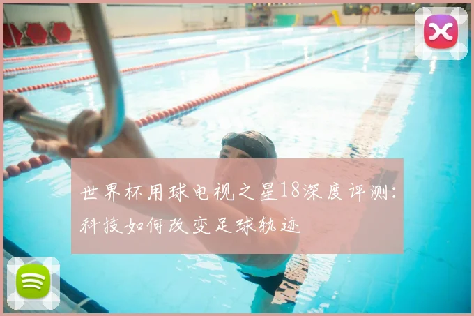世界杯用球电视之星18深度评测：科技如何改变足球轨迹