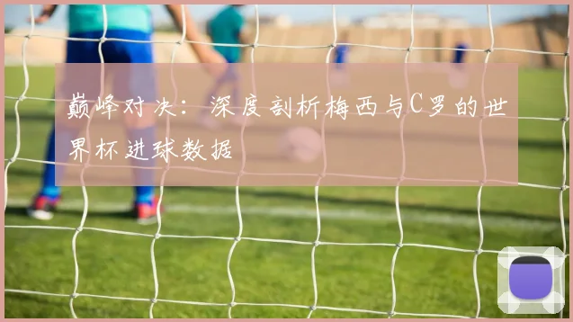 巅峰对决:深度剖析梅西与C罗的世界杯进球数据