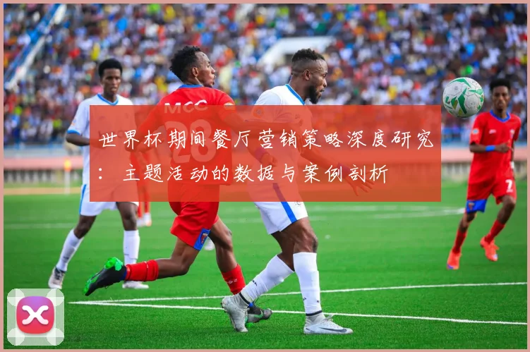 世界杯期间餐厅营销策略深度研究:主题活动的数据与案例剖析