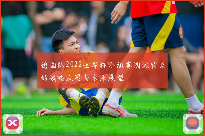 德国队2022世界杯小组赛淘汰背后的战略反思与未来展望