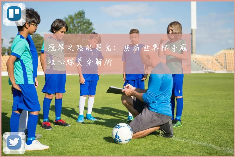 冠军之路的星光：历届世界杯夺冠核心球员全解析