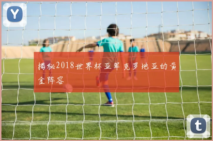 揭秘2018世界杯亚军克罗地亚的黄金阵容